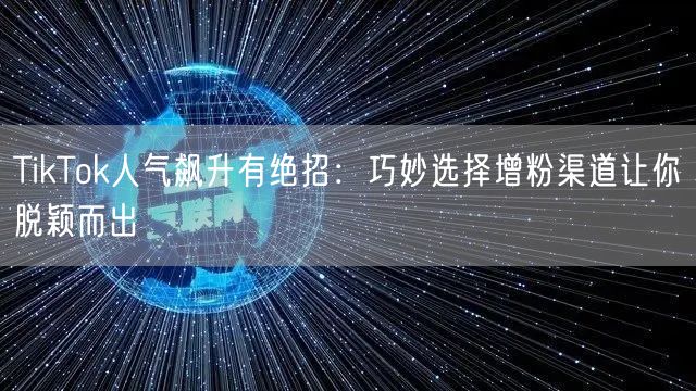 TikTok人气飙升有绝招：巧妙选择增粉渠道让你脱颖而出