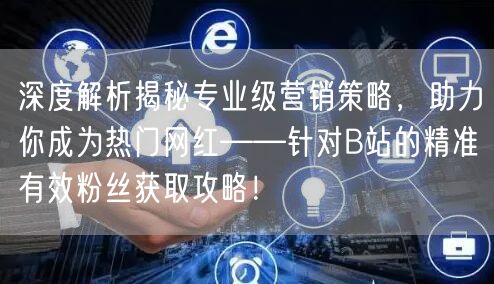 深度解析揭秘专业级营销策略，助力你成为热门网红——针对B站的精准有效粉丝获取攻略