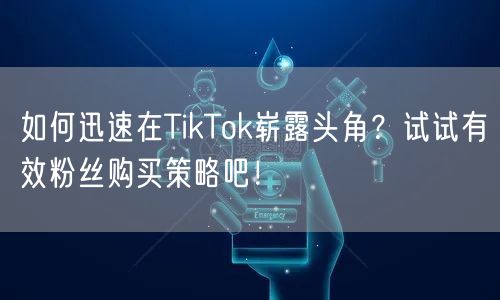 如何迅速在TikTok崭露头角？试试有效粉丝购买策略吧！