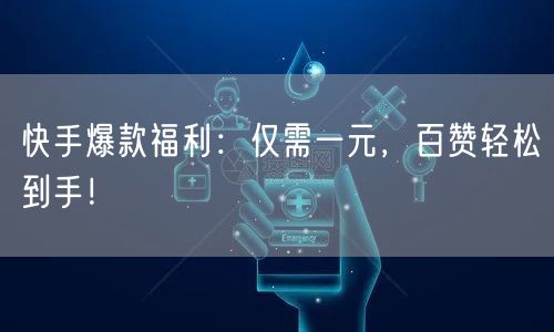 快手爆款福利：仅需一元，百赞轻松到手！