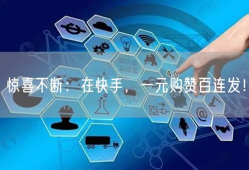 惊喜不断：在快手，一元购赞百连发！