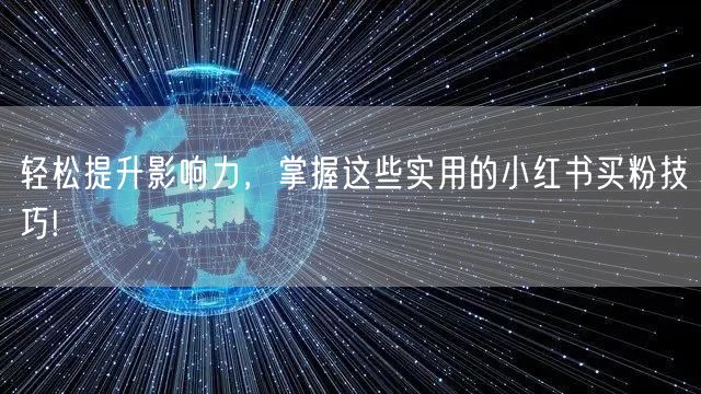 轻松提升影响力，掌握这些实用的小红书买粉技巧!