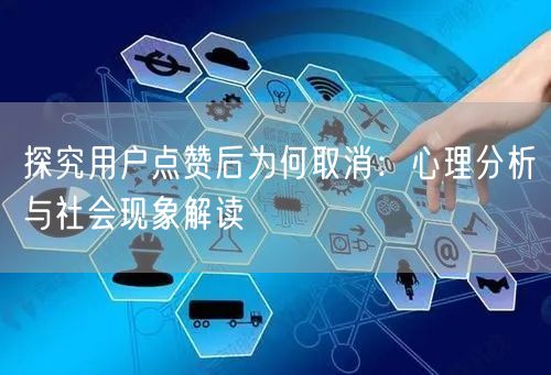 探究用户点赞后为何取消：心理分析与社会现象解读