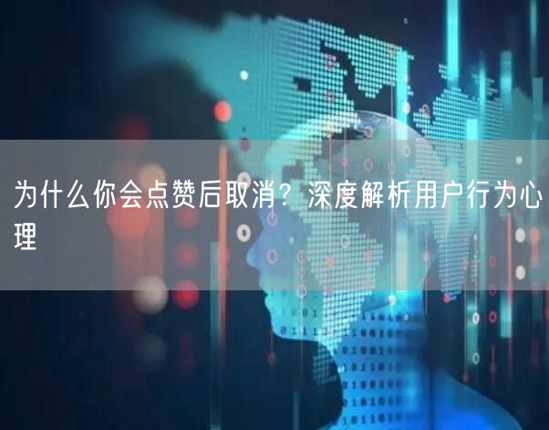 为什么你会点赞后取消？深度解析用户行为心理