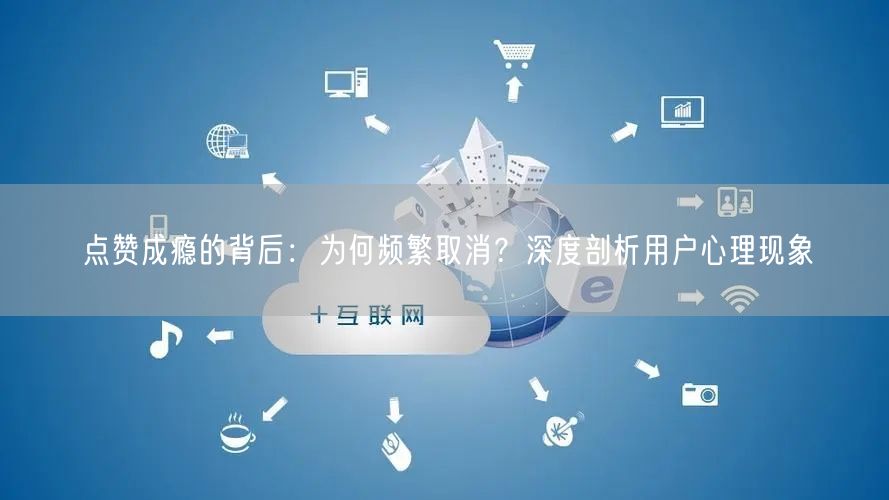 点赞成瘾的背后：为何频繁取消？深度剖析用户心理现象