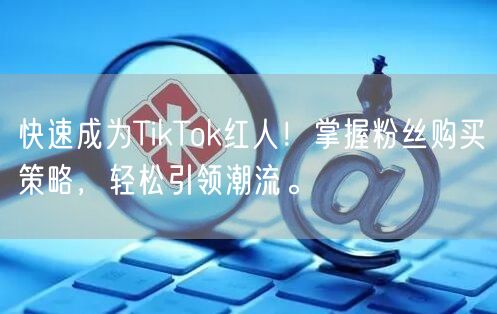 快速成为TikTok红人！掌握粉丝购买策略，轻松引领潮流。