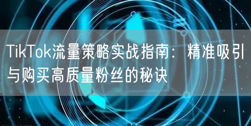 TikTok流量策略实战指南：精准吸引与购买高质量粉丝的秘诀