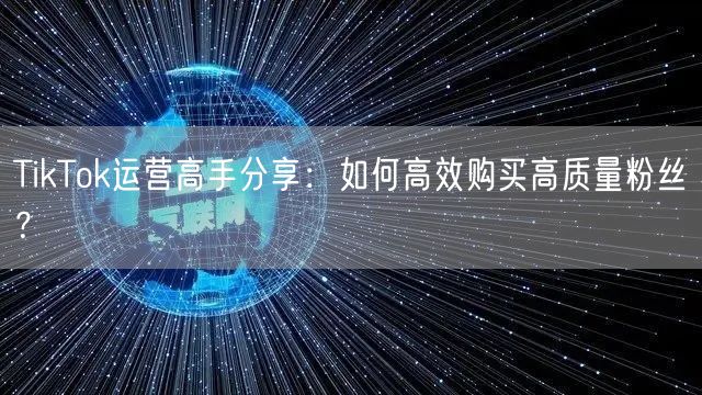 TikTok运营高手分享：如何高效购买高质量粉丝？