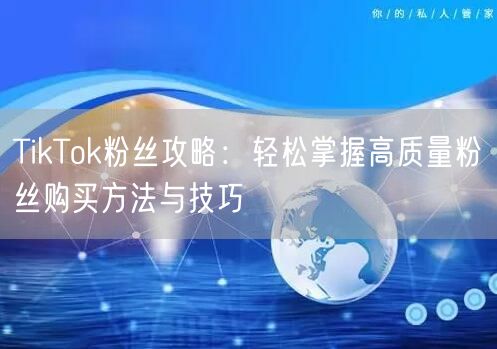 TikTok粉丝攻略：轻松掌握高质量粉丝购买方法与技巧