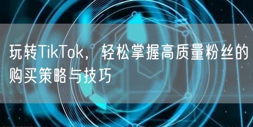 玩转TikTok，轻松掌握高质量粉丝的购买策略与技巧