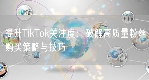 提升TikTok关注度：破解高质量粉丝购买策略与技巧