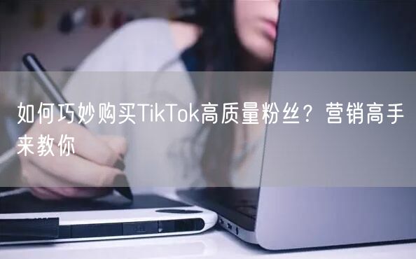 如何巧妙购买TikTok高质量粉丝？营销高手来教你