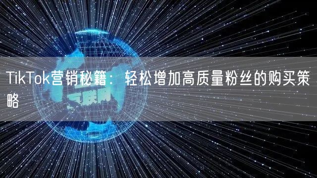 TikTok营销秘籍：轻松增加高质量粉丝的购买策略