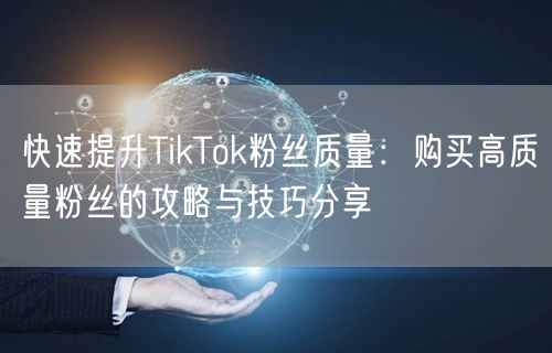 快速提升TikTok粉丝质量：购买高质量粉丝的攻略与技巧分享