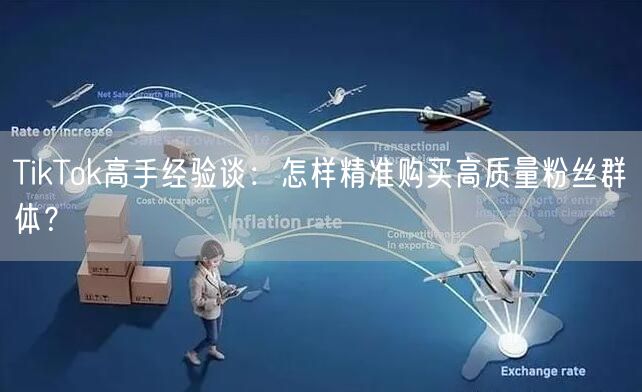 TikTok高手经验谈：怎样精准购买高质量粉丝群体？