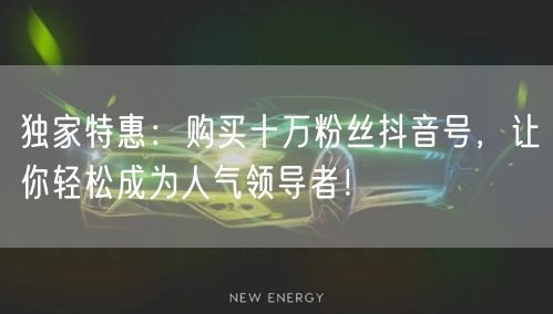独家特惠：购买十万粉丝抖音号，让你轻松成为人气领导者！