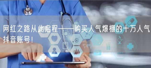 网红之路从此启程——购买人气爆棚的十万人气抖音账号！