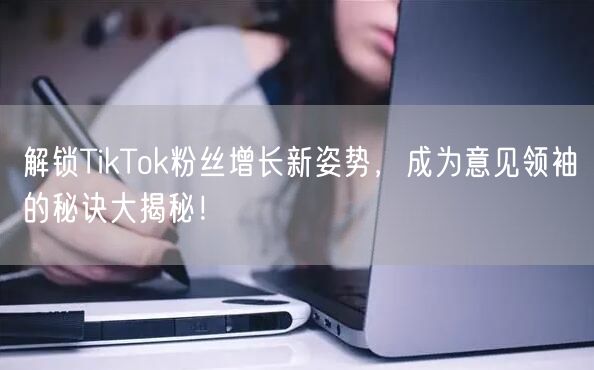 解锁TikTok粉丝增长新姿势，成为意见领袖的秘诀大揭秘！