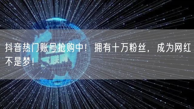 抖音热门账号抢购中！拥有十万粉丝，成为网红不是梦！