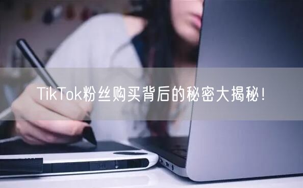 TikTok粉丝购买背后的秘密大揭秘！