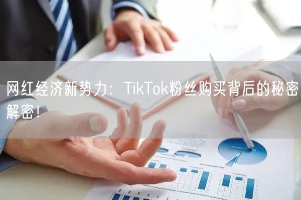 网红经济新势力：TikTok粉丝购买背后的秘密解密！