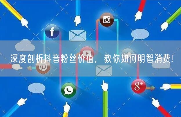 深度剖析抖音粉丝价值，教你如何明智消费!