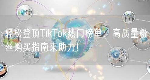 轻松登顶TikTok热门榜单：高质量粉丝购买指南来助力！
