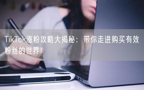 TikTok涨粉攻略大揭秘：带你走进购买有效粉丝的世界！