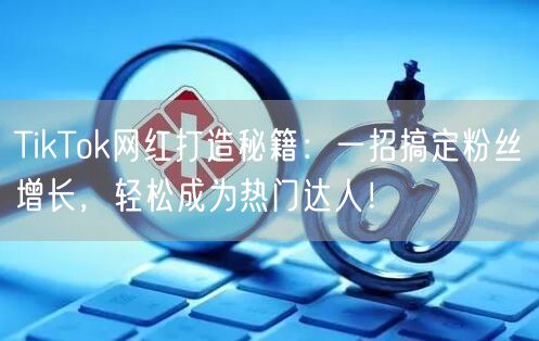 TikTok网红打造秘籍：一招搞定粉丝增长，轻松成为热门达人！