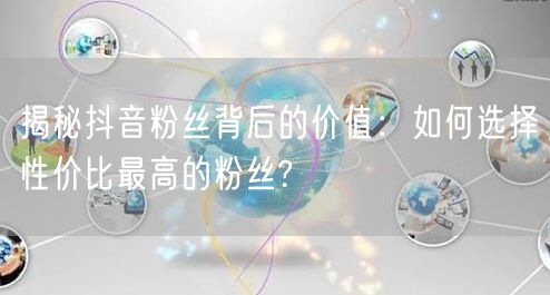 揭秘抖音粉丝背后的价值：如何选择性价比最高的粉丝?