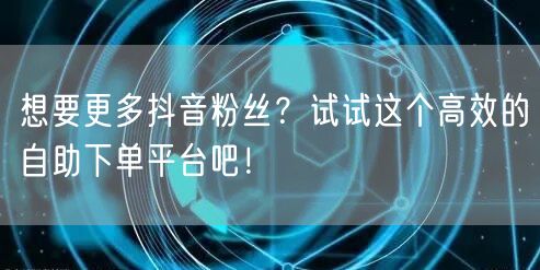 想要更多抖音粉丝？试试这个高效的自助下单平台吧！