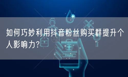 如何巧妙利用抖音粉丝购买群提升个人影响力？