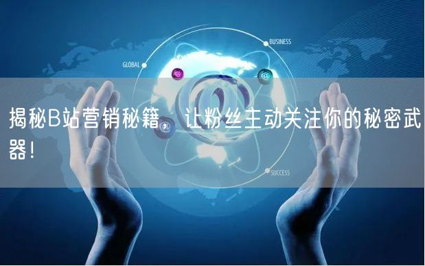 揭秘B站营销秘籍，让粉丝主动关注你的秘密武器！