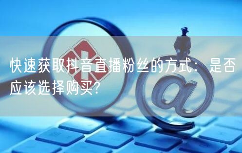 快速获取抖音直播粉丝的方式：是否应该选择购买?
