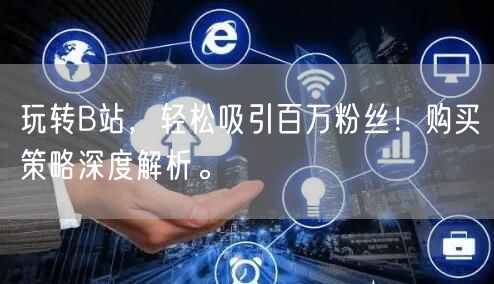 玩转B站，轻松吸引百万粉丝！购买策略深度解析。