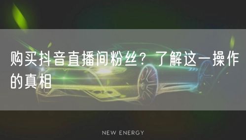 购买抖音直播间粉丝？了解这一操作的真相