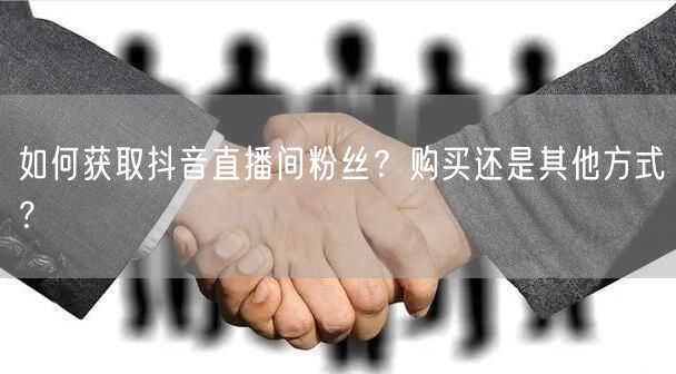如何获取抖音直播间粉丝？购买还是其他方式？