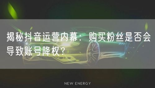 揭秘抖音运营内幕：购买粉丝是否会导致账号降权？