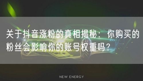 关于抖音涨粉的真相揭秘：你购买的粉丝会影响你的账号权重吗？