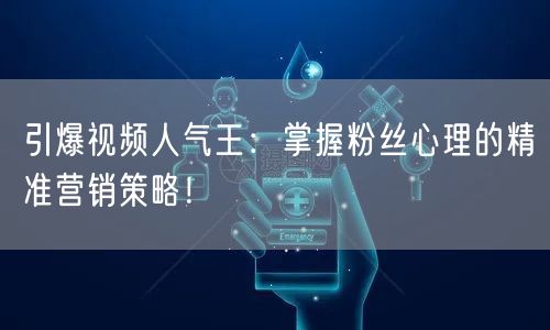 引爆视频人气王：掌握粉丝心理的精准营销策略！