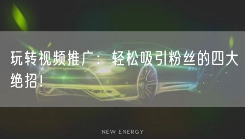 玩转视频推广：轻松吸引粉丝的四大绝招！