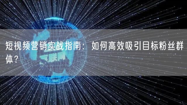 短视频营销实战指南：如何高效吸引目标粉丝群体？