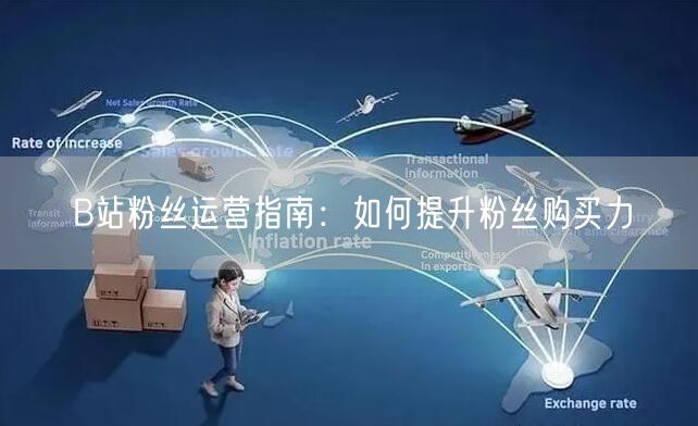 B站粉丝运营指南：如何提升粉丝购买力