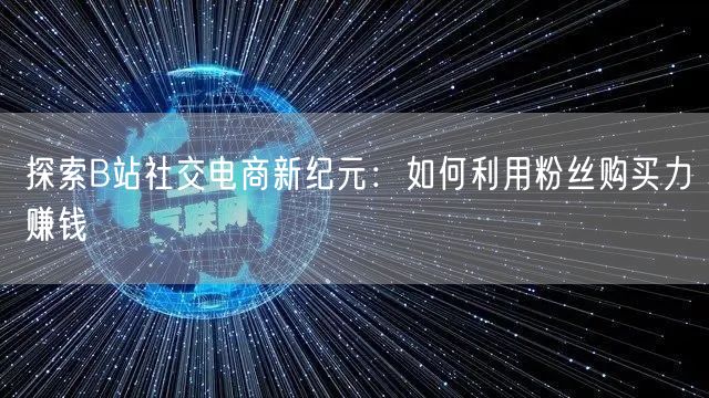 探索B站社交电商新纪元：如何利用粉丝购买力赚钱