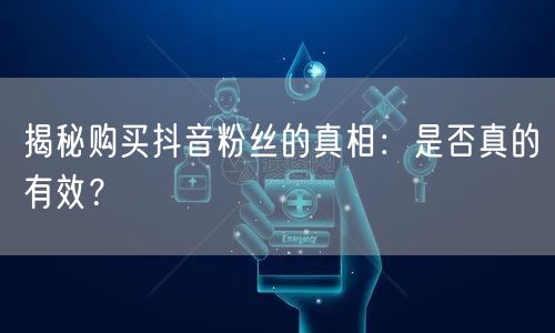 揭秘购买抖音粉丝的真相：是否真的有效？