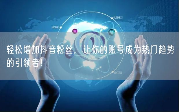轻松增加抖音粉丝，让你的账号成为热门趋势的引领者！