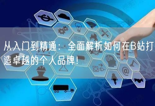 从入门到精通：全面解析如何在B站打造卓越的个人品牌！