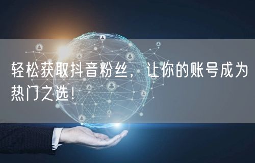 轻松获取抖音粉丝，让你的账号成为热门之选！