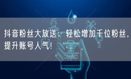 抖音粉丝大放送：轻松增加千位粉丝，提升账号人气！