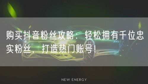 购买抖音粉丝攻略：轻松拥有千位忠实粉丝，打造热门账号！